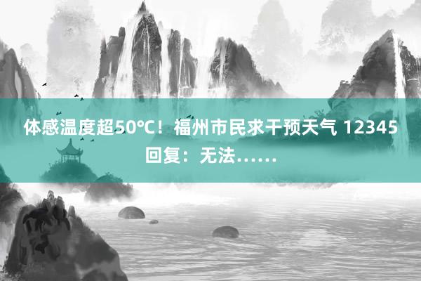 体感温度超50℃！福州市民求干预天气 12345回复：无法……