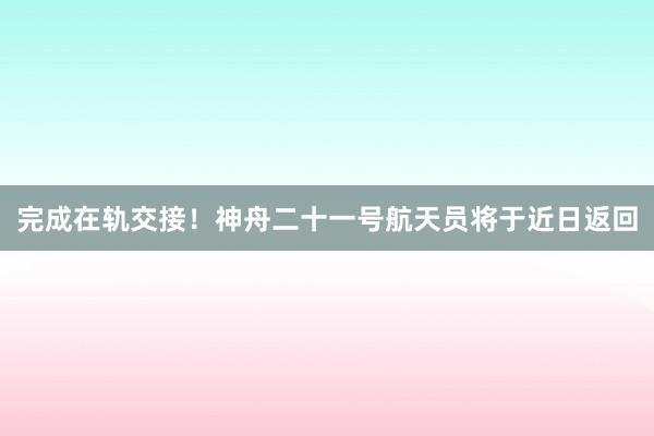 完成在轨交接！神舟二十一号航天员将于近日返回