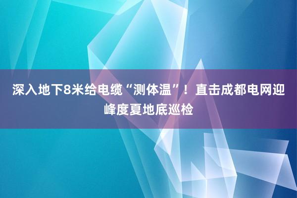 深入地下8米给电缆“测体温”！直击成都电网迎峰度夏地底巡检