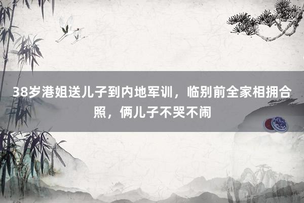 38岁港姐送儿子到内地军训，临别前全家相拥合照，俩儿子不哭不闹