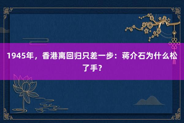 1945年，香港离回归只差一步：蒋介石为什么松了手？