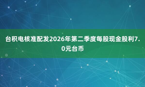 台积电核准配发2026年第二季度每股现金股利7.0元台币