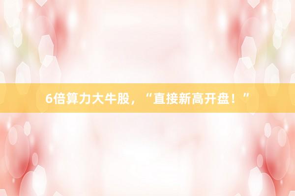 6倍算力大牛股，“直接新高开盘！”