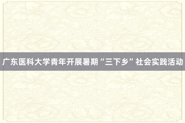 广东医科大学青年开展暑期“三下乡”社会实践活动