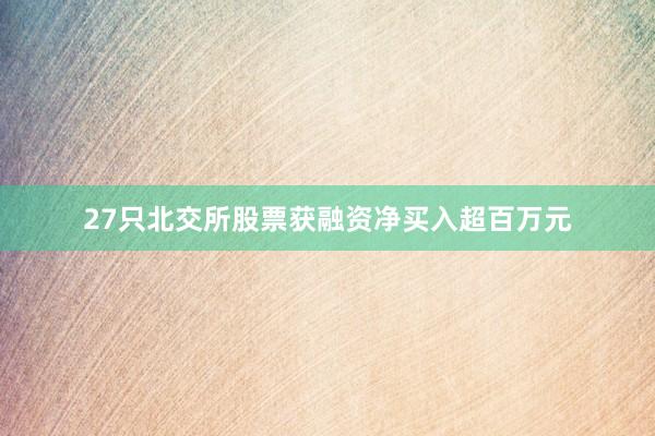 27只北交所股票获融资净买入超百万元