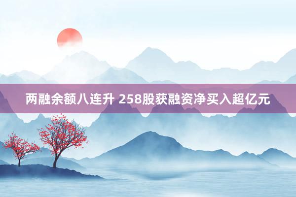 两融余额八连升 258股获融资净买入超亿元