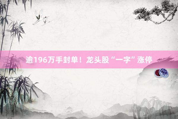 逾196万手封单！龙头股“一字”涨停