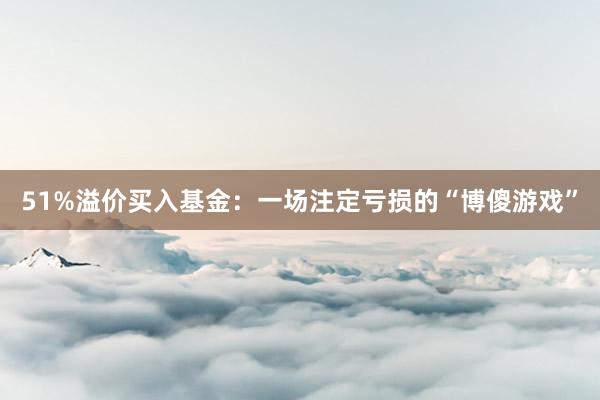 51%溢价买入基金：一场注定亏损的“博傻游戏”