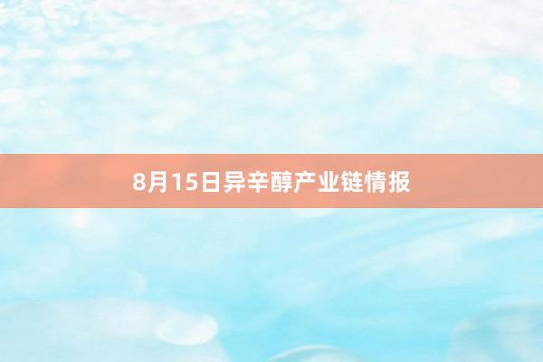 8月15日异辛醇产业链情报
