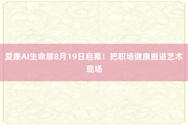 爱康AI生命展8月19日启幕！把职场健康搬进艺术现场