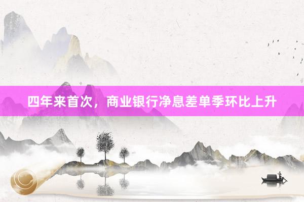 四年来首次，商业银行净息差单季环比上升