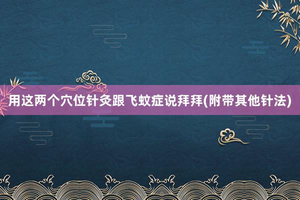 用这两个穴位针灸跟飞蚊症说拜拜(附带其他针法)