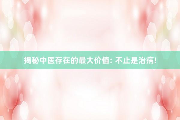 揭秘中医存在的最大价值: 不止是治病!