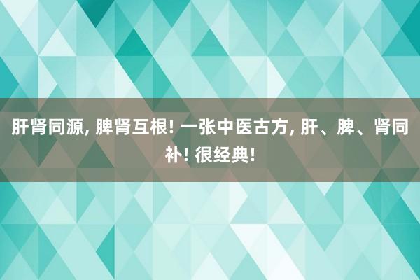 肝肾同源, 脾肾互根! 一张中医古方, 肝、脾、肾同补! 很经典!