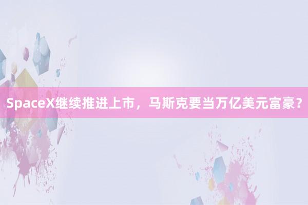 SpaceX继续推进上市，马斯克要当万亿美元富豪？