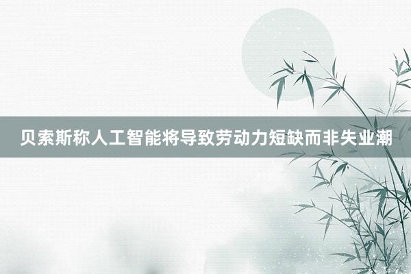 贝索斯称人工智能将导致劳动力短缺而非失业潮