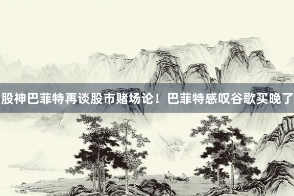股神巴菲特再谈股市赌场论！巴菲特感叹谷歌买晚了