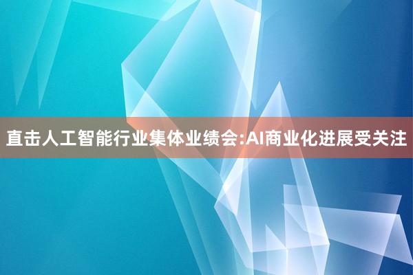 直击人工智能行业集体业绩会:AI商业化进展受关注