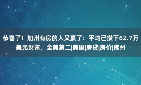 恭喜了！加州有房的人又赢了：平均已攒下62.7万美元财富，全美第二|美国|房贷|房价|佛州
