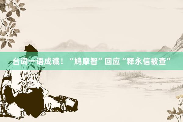 台词一语成谶！“鸠摩智”回应“释永信被查”