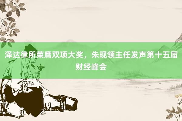泽达律所荣膺双项大奖，朱现领主任发声第十五届财经峰会