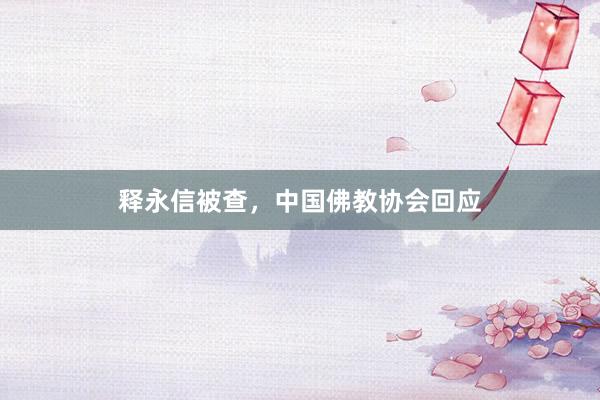 释永信被查，中国佛教协会回应