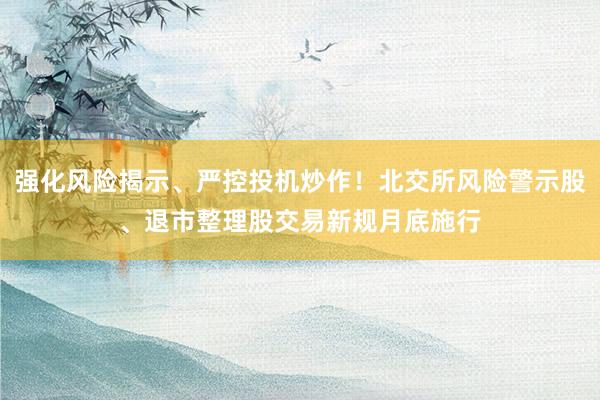 强化风险揭示、严控投机炒作！北交所风险警示股、退市整理股交易新规月底施行
