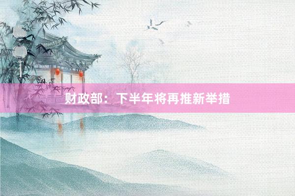 财政部：下半年将再推新举措