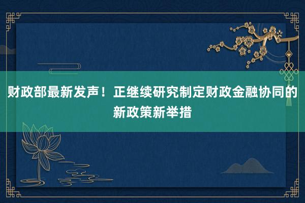 财政部最新发声！正继续研究制定财政金融协同的新政策新举措