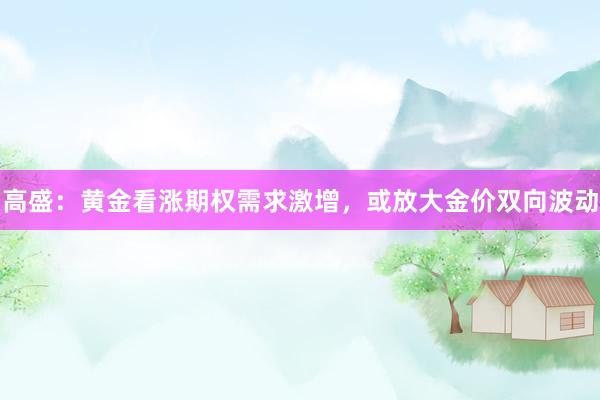 高盛：黄金看涨期权需求激增，或放大金价双向波动