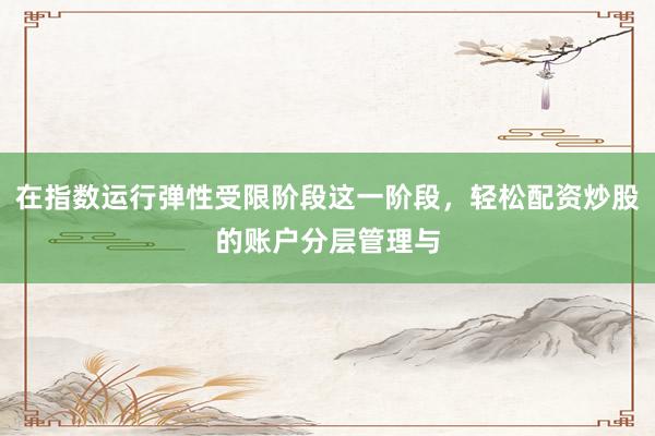 在指数运行弹性受限阶段这一阶段，轻松配资炒股的账户分层管理与
