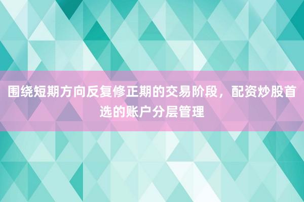 围绕短期方向反复修正期的交易阶段，配资炒股首选的账户分层管理