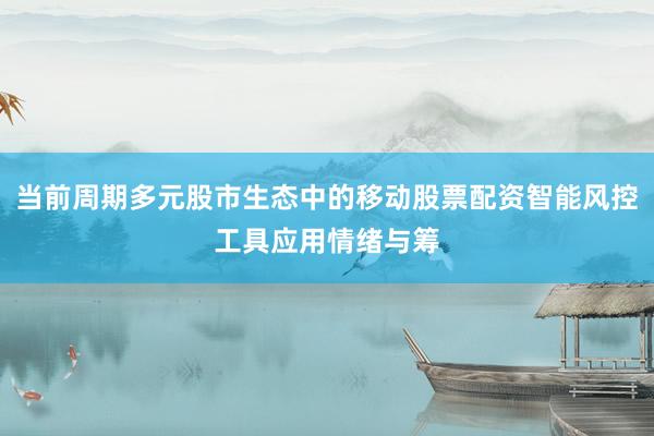 当前周期多元股市生态中的移动股票配资智能风控工具应用情绪与筹