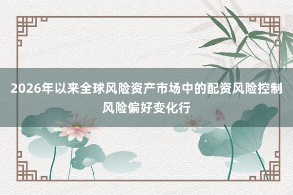 2026年以来全球风险资产市场中的配资风险控制风险偏好变化行