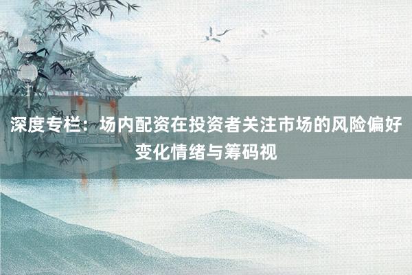 深度专栏：场内配资在投资者关注市场的风险偏好变化情绪与筹码视