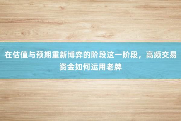 在估值与预期重新博弈的阶段这一阶段，高频交易资金如何运用老牌