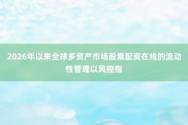 2026年以来全球多资产市场股票配资在线的流动性管理以风控指