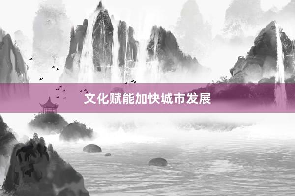 文化赋能加快城市发展