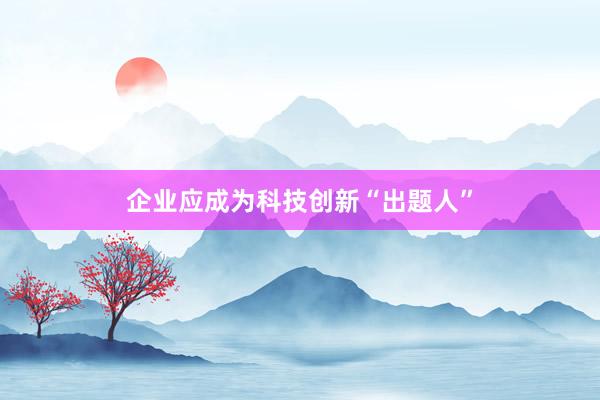 企业应成为科技创新“出题人”