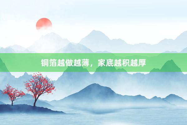 铜箔越做越薄，家底越积越厚