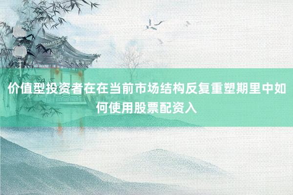 价值型投资者在在当前市场结构反复重塑期里中如何使用股票配资入