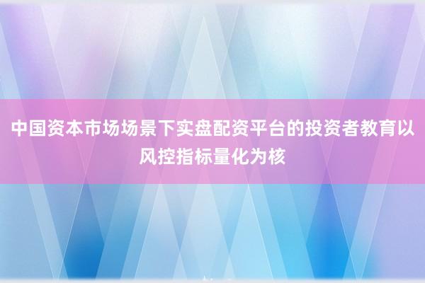 中国资本市场场景下实盘配资平台的投资者教育以风控指标量化为核