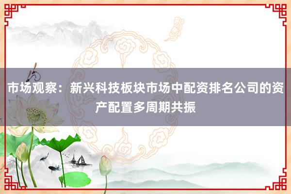 市场观察：新兴科技板块市场中配资排名公司的资产配置多周期共振