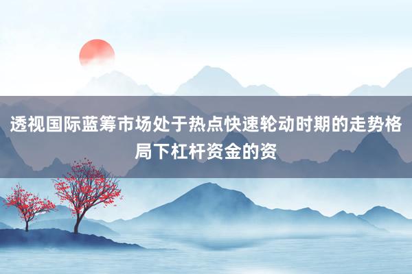 透视国际蓝筹市场处于热点快速轮动时期的走势格局下杠杆资金的资