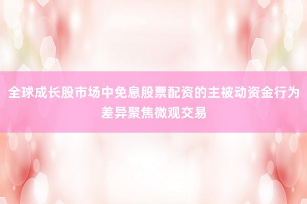全球成长股市场中免息股票配资的主被动资金行为差异聚焦微观交易
