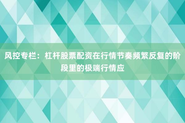 风控专栏：杠杆股票配资在行情节奏频繁反复的阶段里的极端行情应