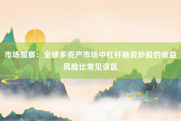 市场观察：全球多资产市场中杠杆融资炒股的收益风险比常见误区