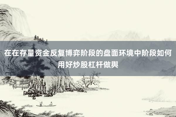 在在存量资金反复博弈阶段的盘面环境中阶段如何用好炒股杠杆做舆