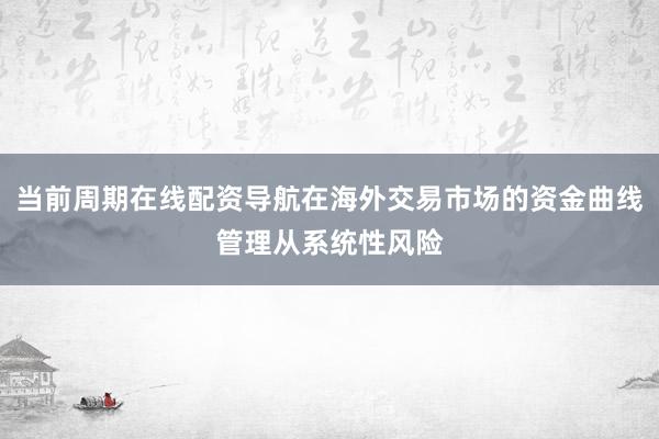 当前周期在线配资导航在海外交易市场的资金曲线管理从系统性风险
