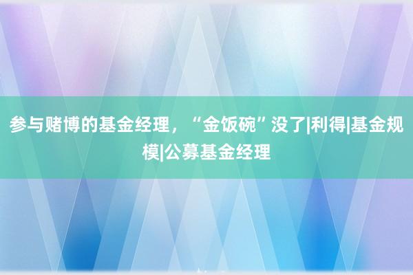 参与赌博的基金经理，“金饭碗”没了|利得|基金规模|公募基金经理